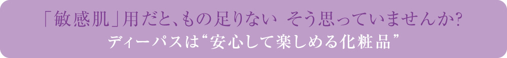 「敏感肌」用だと、もの足りない そう思っていませんか？ディーパスは安心して楽しめる化粧品